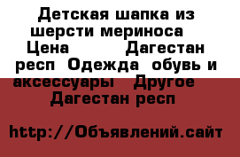 Детская шапка из шерсти мериноса  › Цена ­ 500 - Дагестан респ. Одежда, обувь и аксессуары » Другое   . Дагестан респ.